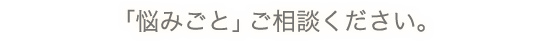 「悩みごと」ご相談ください。